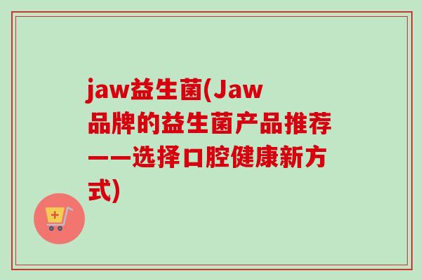 jaw益生菌(Jaw品牌的益生菌产品推荐——选择口腔健康新方式)