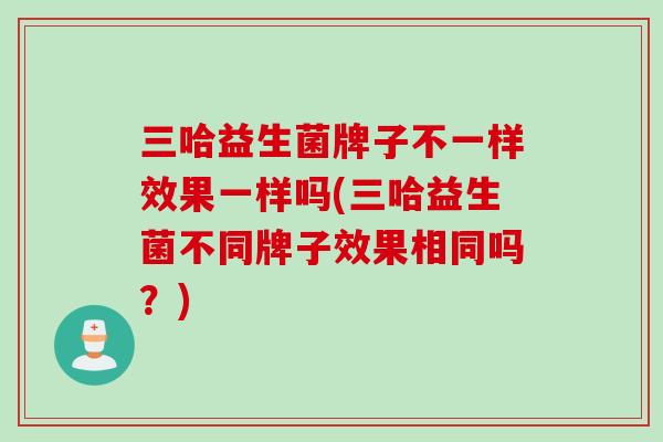 三哈益生菌牌子不一样效果一样吗(三哈益生菌不同牌子效果相同吗?) 三哈益生菌牌子不一样效果一样吗(三哈益生菌不同牌子效果相同吗?)