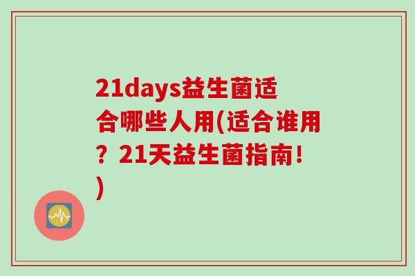 21days益生菌适合哪些人用(适合谁用？21天益生菌指南！)