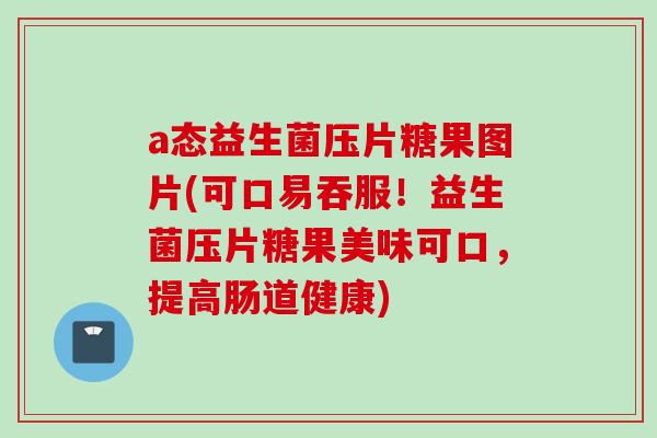 a态益生菌压片糖果图片(可口易吞服!益生菌压片糖果美味可口,提高肠道健康) a态益生菌压片糖果图片(可口易吞服!益生菌压片糖果美味可口,提高肠道健康)
