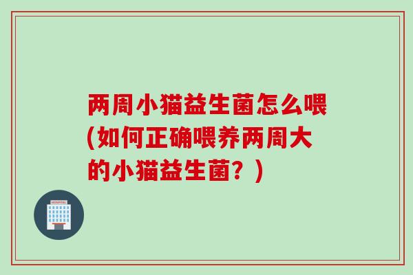 两周小猫益生菌怎么喂(如何正确喂养两周大的小猫益生菌?) 两周小猫益生菌怎么喂(如何正确喂养两周大的小猫益生菌?)
