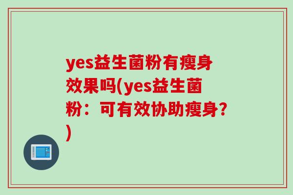 yes益生菌粉有瘦身效果吗(yes益生菌粉:可有效协助瘦身?) yes益生菌粉有瘦身效果吗(yes益生菌粉:可有效协助瘦身?)