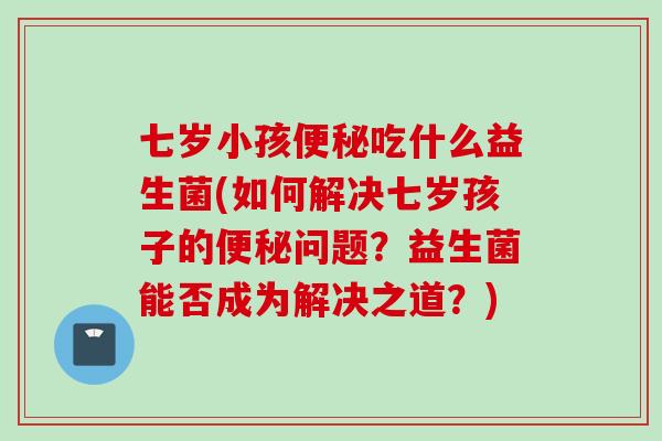 七岁小孩吃什么益生菌(如何解决七岁孩子的问题?益生菌能否成为解决之道?) 七岁小孩吃什么益生菌(如何解决七岁孩子的问题?益生菌能否成为解决之道?)