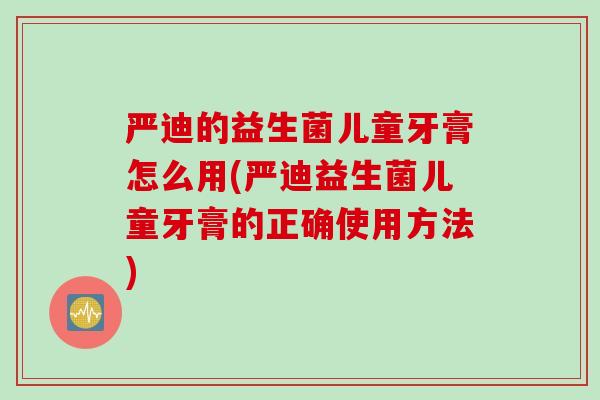 严迪的益生菌儿童牙膏怎么用(严迪益生菌儿童牙膏的正确使用方法)