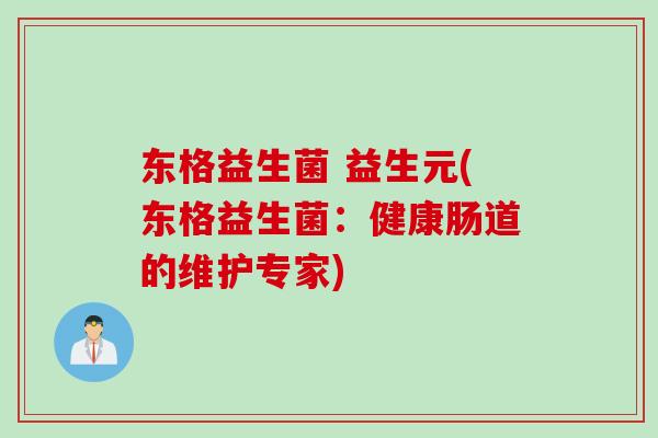 东格益生菌 益生元(东格益生菌:健康肠道的维护专家) 东格益生菌 益生元(东格益生菌:健康肠道的维护专家)