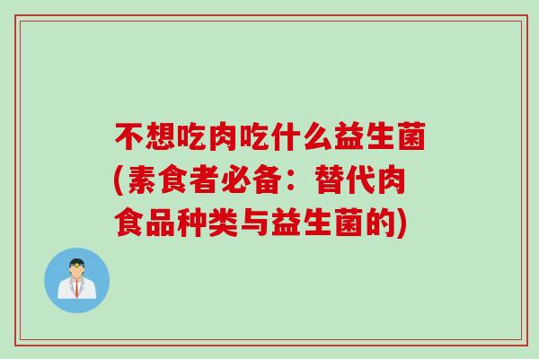 不想吃肉吃什么益生菌(素食者必备:替代肉食品种类与益生菌的) 不想吃肉吃什么益生菌(素食者必备:替代肉食品种类与益生菌的)