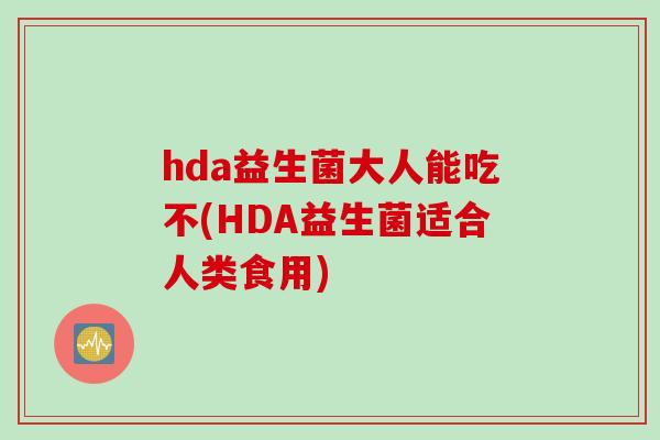 hda益生菌大人能吃不(HDA益生菌适合人类食用) hda益生菌大人能吃不(HDA益生菌适合人类食用)