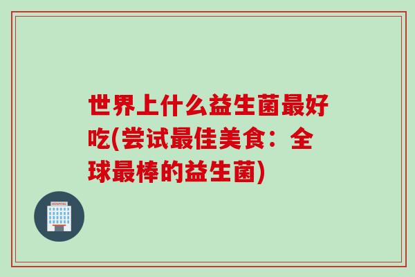 世界上什么益生菌好吃(尝试佳美食：全球棒的益生菌)