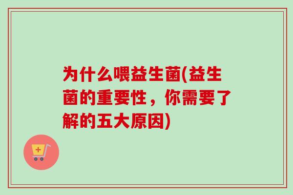 为什么喂益生菌(益生菌的重要性,你需要了解的五大原因) 为什么喂益生菌(益生菌的重要性,你需要了解的五大原因)