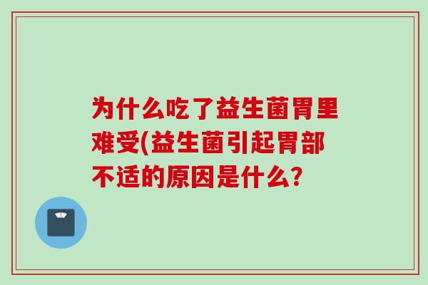 为什么吃了益生菌胃里难受(益生菌引起胃部不适的原因是什么？