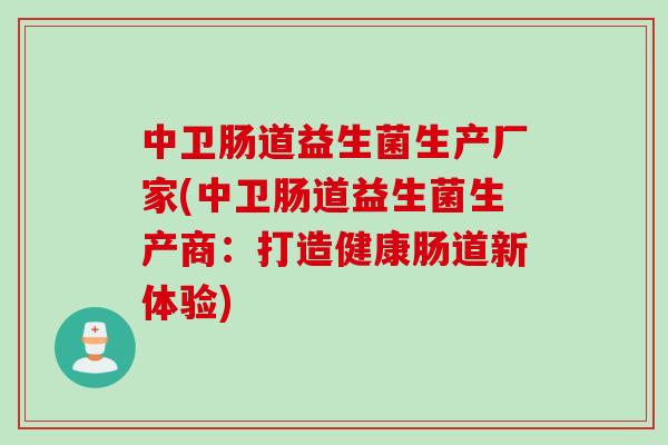 中卫肠道益生菌生产厂家(中卫肠道益生菌生产商:打造健康肠道新体验) 中卫肠道益生菌生产厂家(中卫肠道益生菌生产商:打造健康肠道新体验)