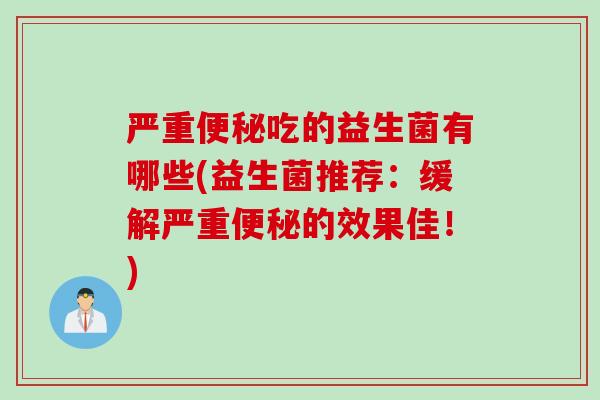 严重吃的益生菌有哪些(益生菌推荐：缓解严重的效果佳！)