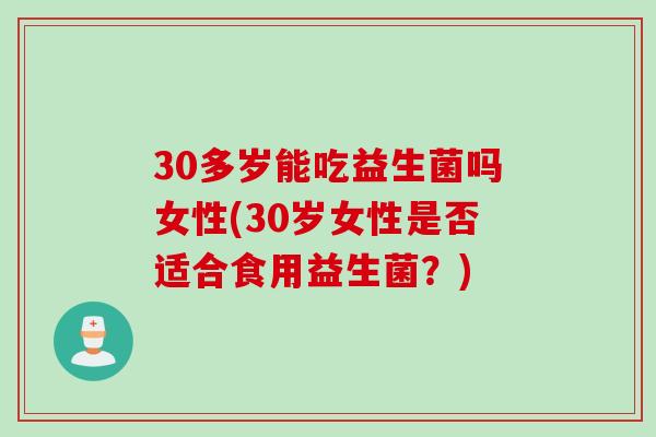 30多岁能吃益生菌吗女性(30岁女性是否适合食用益生菌?) 30多岁能吃益生菌吗女性(30岁女性是否适合食用益生菌?)