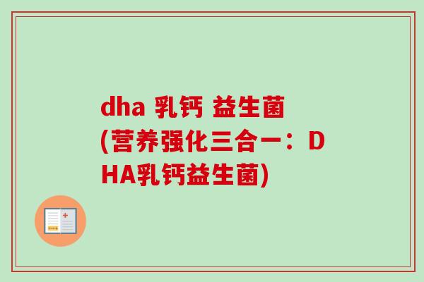 dha 乳钙 益生菌(营养强化三合一：DHA乳钙益生菌)