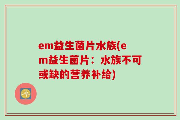 em益生菌片水族(em益生菌片：水族不可或缺的营养补给)
