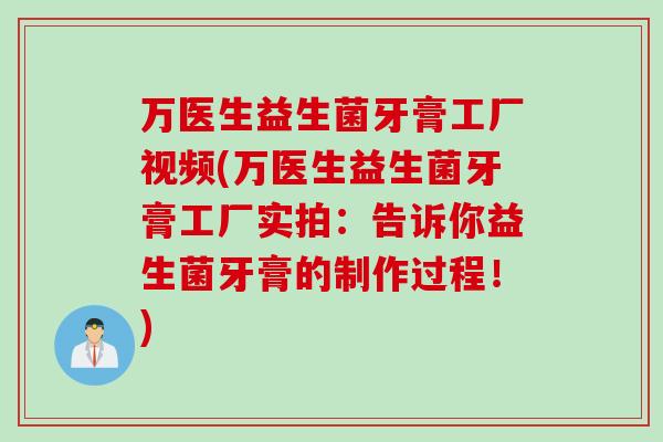 万医生益生菌牙膏工厂视频(万医生益生菌牙膏工厂实拍:告诉你益生菌牙膏的制作过程!) 万医生益生菌牙膏工厂视频(万医生益生菌牙膏工厂实拍:告诉你益生菌牙膏的制作过程!)