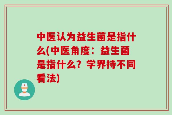 中医认为益生菌是指什么(中医角度:益生菌是指什么?学界持不同看法) 中医认为益生菌是指什么(中医角度:益生菌是指什么?学界持不同看法)