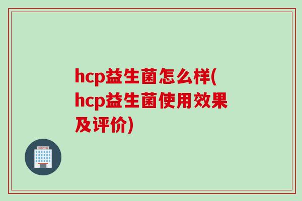 hcp益生菌怎么样(hcp益生菌使用效果及评价) hcp益生菌怎么样(hcp益生菌使用效果及评价)
