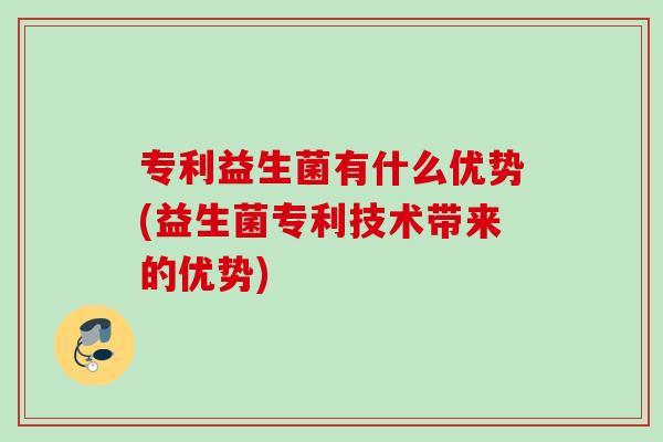 专利益生菌有什么优势(益生菌专利技术带来的优势) 专利益生菌有什么优势(益生菌专利技术带来的优势)