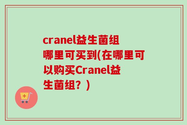 cranel益生菌组哪里可买到(在哪里可以购买Cranel益生菌组?) cranel益生菌组哪里可买到(在哪里可以购买Cranel益生菌组?)