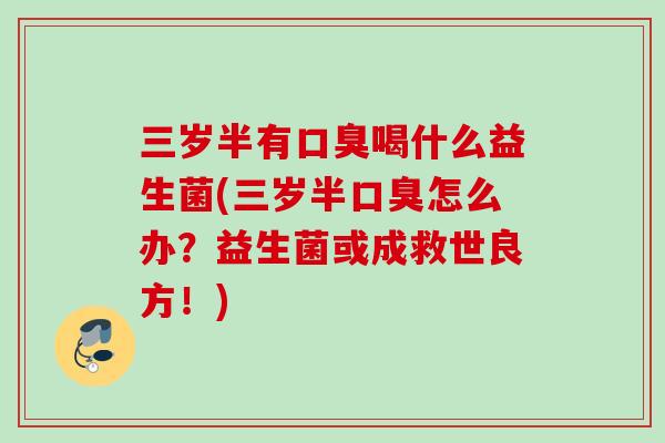三岁半有喝什么益生菌(三岁半怎么办?益生菌或成救世良方!) 三岁半有喝什么益生菌(三岁半怎么办?益生菌或成救世良方!)