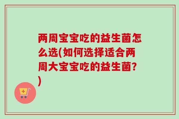 两周宝宝吃的益生菌怎么选(如何选择适合两周大宝宝吃的益生菌?) 两周宝宝吃的益生菌怎么选(如何选择适合两周大宝宝吃的益生菌?)