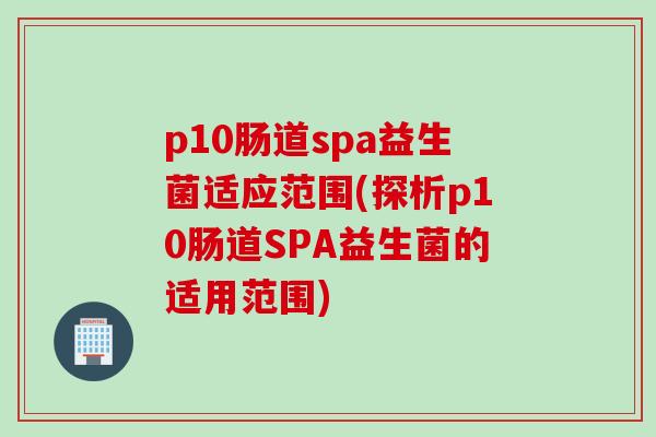 p10肠道spa益生菌适应范围(探析p10肠道SPA益生菌的适用范围) p10肠道spa益生菌适应范围(探析p10肠道SPA益生菌的适用范围)