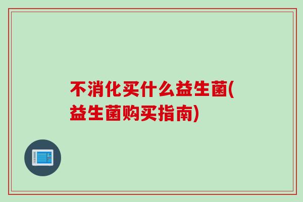 不消化买什么益生菌(益生菌购买指南) 不消化买什么益生菌(益生菌购买指南)