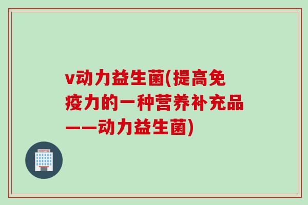 v动力益生菌(提高力的一种营养补充品——动力益生菌)