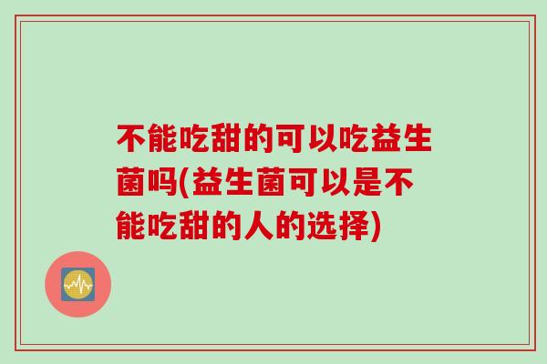 不能吃甜的可以吃益生菌吗(益生菌可以是不能吃甜的人的选择)