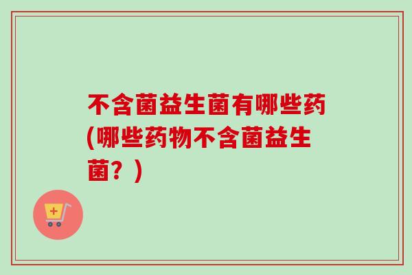 不含菌益生菌有哪些药(哪些不含菌益生菌?) 不含菌益生菌有哪些药(哪些不含菌益生菌?)