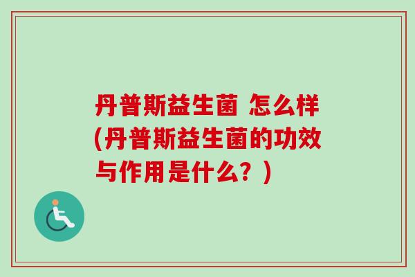 丹普斯益生菌 怎么样(丹普斯益生菌的功效与作用是什么？)