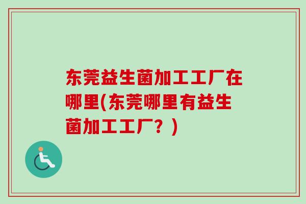 东莞益生菌加工工厂在哪里(东莞哪里有益生菌加工工厂？)