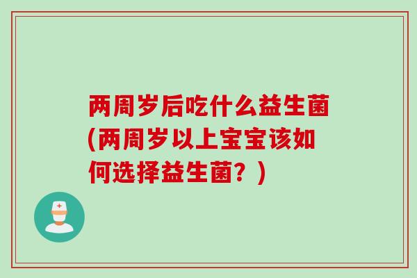 两周岁后吃什么益生菌(两周岁以上宝宝该如何选择益生菌？)