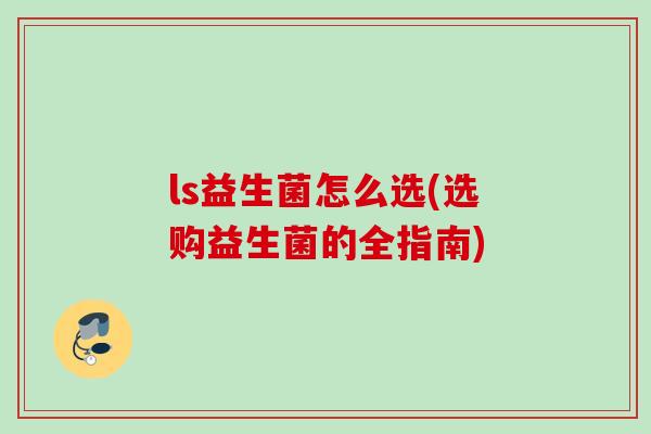 ls益生菌怎么选(选购益生菌的全指南) ls益生菌怎么选(选购益生菌的全指南)