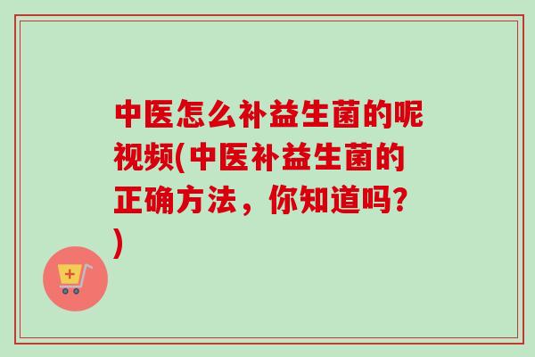 中医怎么补益生菌的呢视频(中医补益生菌的正确方法,你知道吗?) 中医怎么补益生菌的呢视频(中医补益生菌的正确方法,你知道吗?)