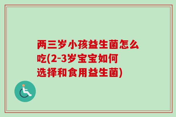 两三岁小孩益生菌怎么吃(2-3岁宝宝如何选择和食用益生菌) 两三岁小孩益生菌怎么吃(2-3岁宝宝如何选择和食用益生菌)