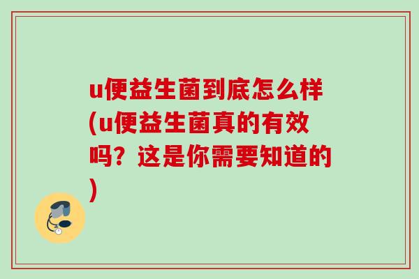 u便益生菌到底怎么样(u便益生菌真的有效吗?这是你需要知道的) u便益生菌到底怎么样(u便益生菌真的有效吗?这是你需要知道的)