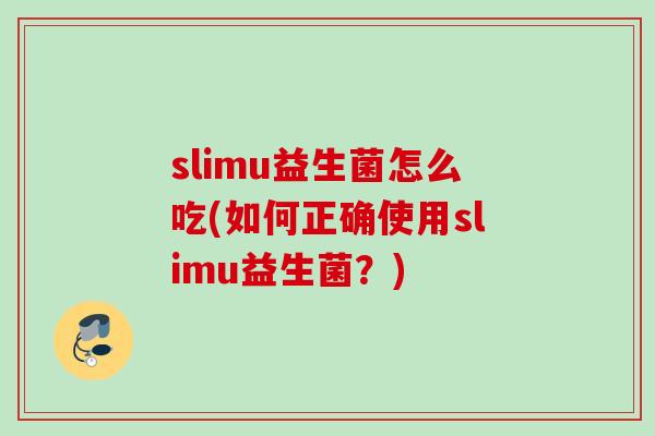 slimu益生菌怎么吃(如何正确使用slimu益生菌?) slimu益生菌怎么吃(如何正确使用slimu益生菌?)