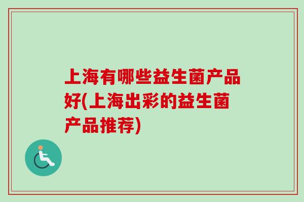 上海有哪些益生菌产品好(上海出彩的益生菌产品推荐) 上海有哪些益生菌产品好(上海出彩的益生菌产品推荐)