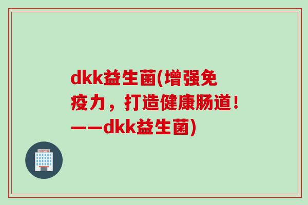 dkk益生菌(增强力,打造健康肠道!——dkk益生菌) dkk益生菌(增强力,打造健康肠道!——dkk益生菌)