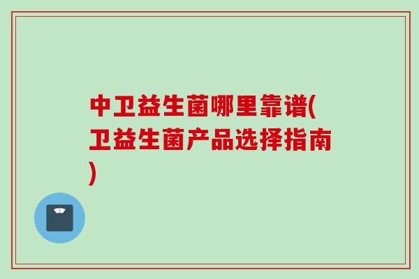中卫益生菌哪里靠谱(卫益生菌产品选择指南) 中卫益生菌哪里靠谱(卫益生菌产品选择指南)