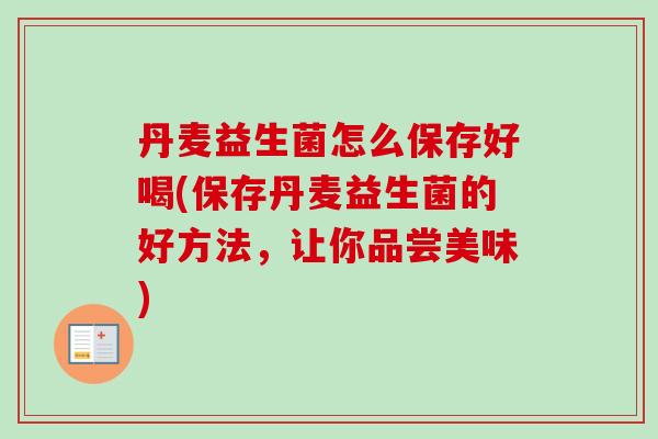 丹麦益生菌怎么保存好喝(保存丹麦益生菌的好方法,让你品尝美味) 丹麦益生菌怎么保存好喝(保存丹麦益生菌的好方法,让你品尝美味)