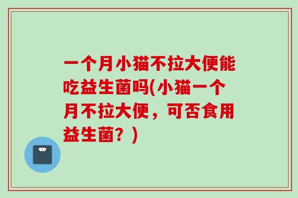 一个月小猫不拉大便能吃益生菌吗(小猫一个月不拉大便，可否食用益生菌？)