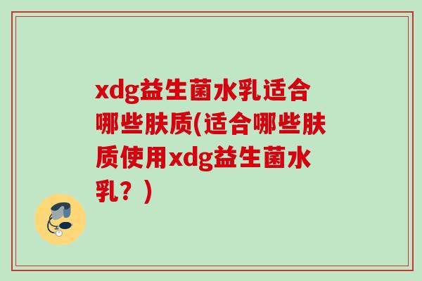 xdg益生菌水乳适合哪些肤质(适合哪些肤质使用xdg益生菌水乳?) xdg益生菌水乳适合哪些肤质(适合哪些肤质使用xdg益生菌水乳?)