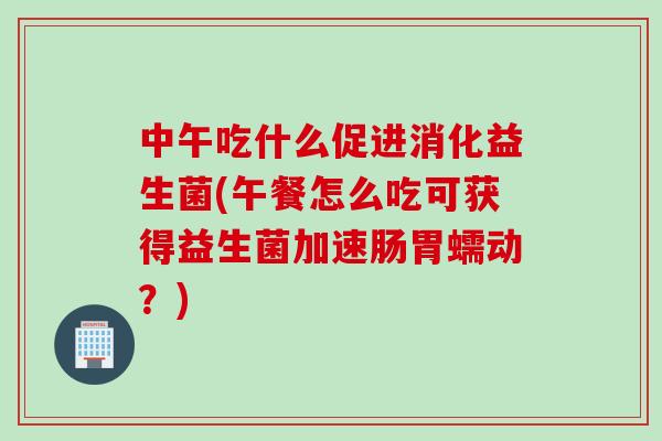 中午吃什么促进消化益生菌(午餐怎么吃可获得益生菌加速肠胃蠕动?) 中午吃什么促进消化益生菌(午餐怎么吃可获得益生菌加速肠胃蠕动?)