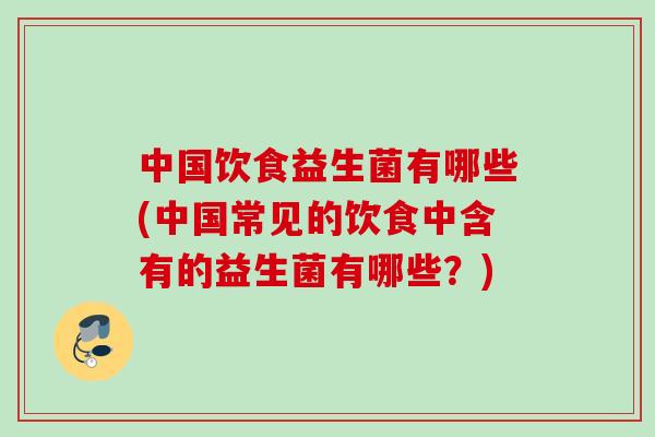 中国饮食益生菌有哪些(中国常见的饮食中含有的益生菌有哪些?) 中国饮食益生菌有哪些(中国常见的饮食中含有的益生菌有哪些?)