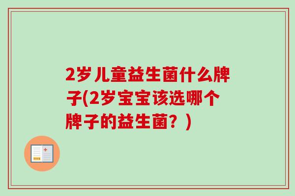 2岁儿童益生菌什么牌子(2岁宝宝该选哪个牌子的益生菌？)
