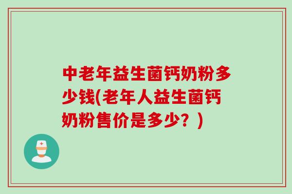 中老年益生菌钙奶粉多少钱(老年人益生菌钙奶粉售价是多少?) 中老年益生菌钙奶粉多少钱(老年人益生菌钙奶粉售价是多少?)