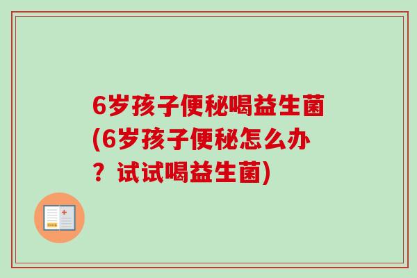6岁孩子喝益生菌(6岁孩子怎么办?试试喝益生菌) 6岁孩子喝益生菌(6岁孩子怎么办?试试喝益生菌)